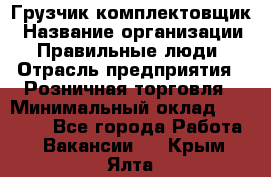 Грузчик-комплектовщик › Название организации ­ Правильные люди › Отрасль предприятия ­ Розничная торговля › Минимальный оклад ­ 30 000 - Все города Работа » Вакансии   . Крым,Ялта